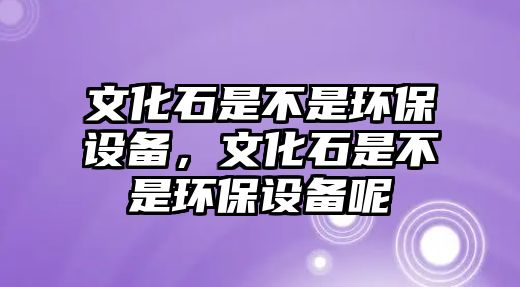 文化石是不是環(huán)保設備，文化石是不是環(huán)保設備呢