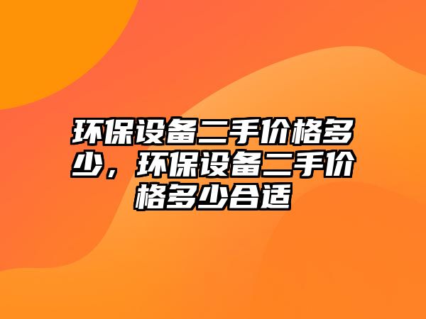 環(huán)保設備二手價格多少，環(huán)保設備二手價格多少合適