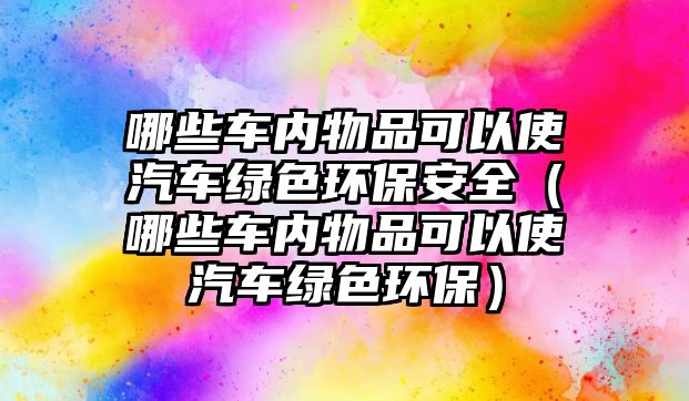 哪些車內(nèi)物品可以使汽車綠色環(huán)保安全（哪些車內(nèi)物品可以使汽車綠色環(huán)保）