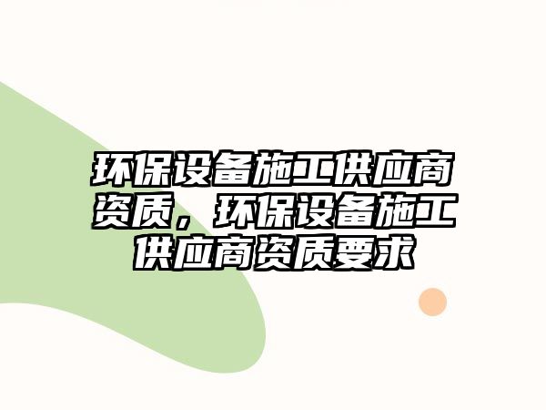 環(huán)保設(shè)備施工供應(yīng)商資質(zhì)，環(huán)保設(shè)備施工供應(yīng)商資質(zhì)要求