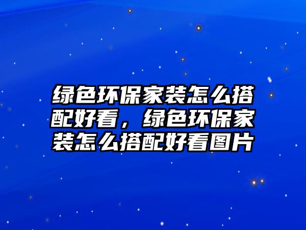 綠色環(huán)保家裝怎么搭配好看，綠色環(huán)保家裝怎么搭配好看圖片