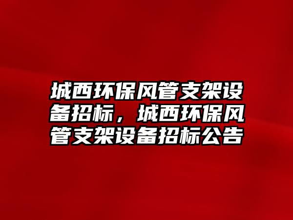 城西環(huán)保風管支架設(shè)備招標，城西環(huán)保風管支架設(shè)備招標公告