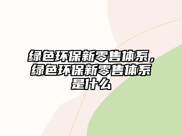 綠色環(huán)保新零售體系，綠色環(huán)保新零售體系是什么