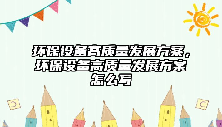 環(huán)保設備高質量發(fā)展方案，環(huán)保設備高質量發(fā)展方案怎么寫