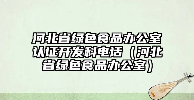 河北省綠色食品辦公室認(rèn)證開發(fā)科電話（河北省綠色食品辦公室）