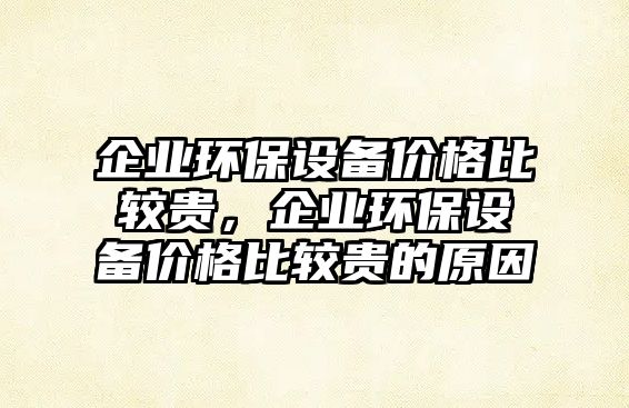 企業(yè)環(huán)保設(shè)備價格比較貴，企業(yè)環(huán)保設(shè)備價格比較貴的原因