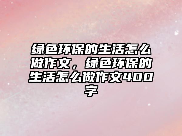 綠色環(huán)保的生活怎么做作文，綠色環(huán)保的生活怎么做作文400字