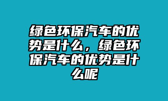 綠色環(huán)保汽車的優(yōu)勢(shì)是什么，綠色環(huán)保汽車的優(yōu)勢(shì)是什么呢