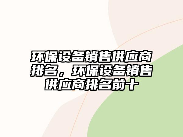 環(huán)保設(shè)備銷售供應(yīng)商排名，環(huán)保設(shè)備銷售供應(yīng)商排名前十