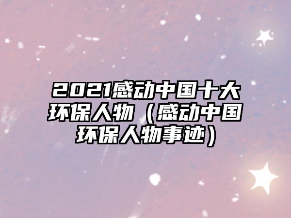 2021感動中國十大環(huán)保人物（感動中國環(huán)保人物事跡）