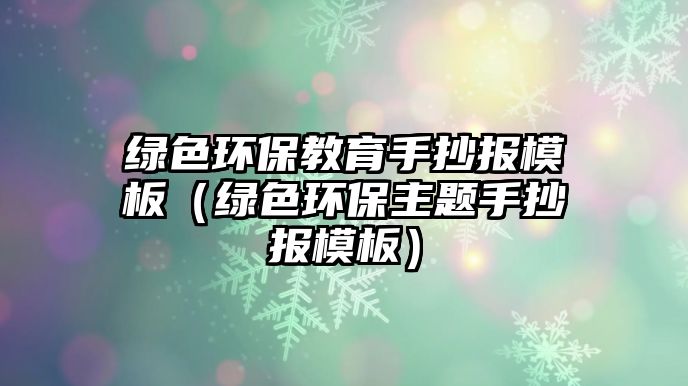 綠色環(huán)保教育手抄報模板（綠色環(huán)保主題手抄報模板）