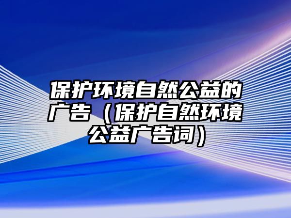 保護環(huán)境自然公益的廣告（保護自然環(huán)境公益廣告詞）