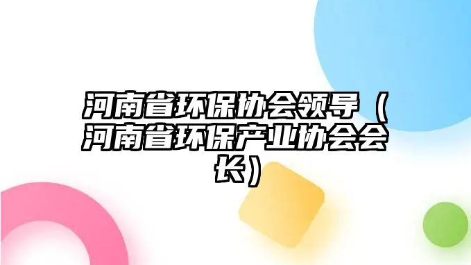 河南省環(huán)保協(xié)會領(lǐng)導(dǎo)（河南省環(huán)保產(chǎn)業(yè)協(xié)會會長）