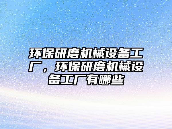 環(huán)保研磨機械設備工廠，環(huán)保研磨機械設備工廠有哪些