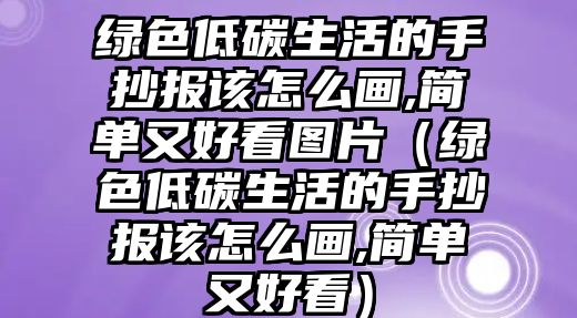 綠色低碳生活的手抄報(bào)該怎么畫,簡單又好看圖片（綠色低碳生活的手抄報(bào)該怎么畫,簡單又好看）