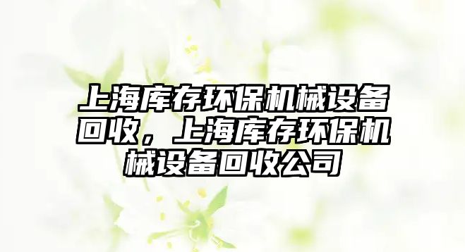 上海庫存環(huán)保機械設備回收，上海庫存環(huán)保機械設備回收公司