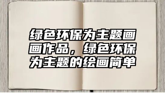 綠色環(huán)保為主題畫畫作品，綠色環(huán)保為主題的繪畫簡(jiǎn)單