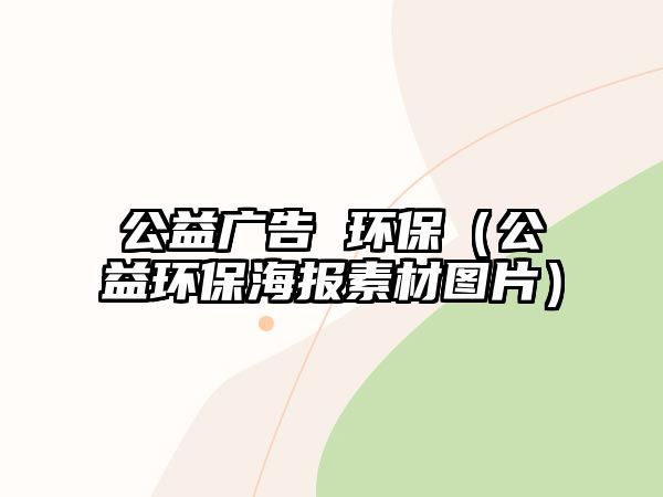 公益廣告 環(huán)保（公益環(huán)保海報(bào)素材圖片）