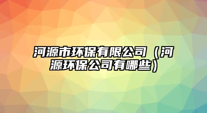 河源市環(huán)保有限公司（河源環(huán)保公司有哪些）