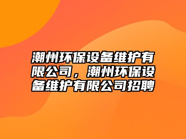 潮州環(huán)保設備維護有限公司，潮州環(huán)保設備維護有限公司招聘