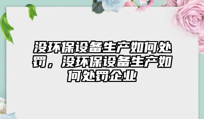 沒環(huán)保設備生產如何處罰，沒環(huán)保設備生產如何處罰企業(yè)