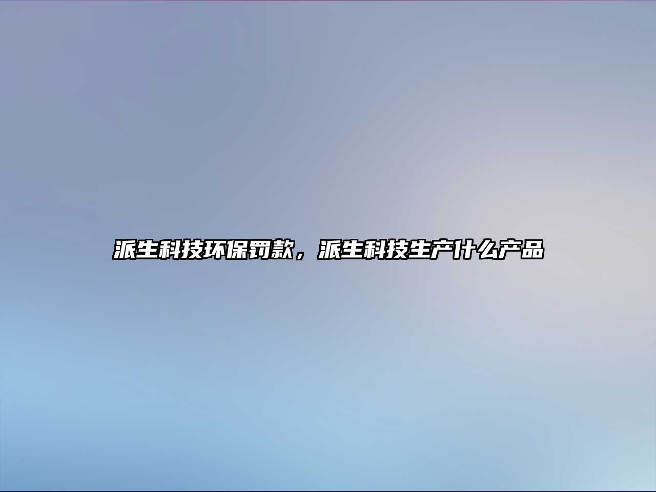 派生科技環(huán)保罰款，派生科技生產(chǎn)什么產(chǎn)品