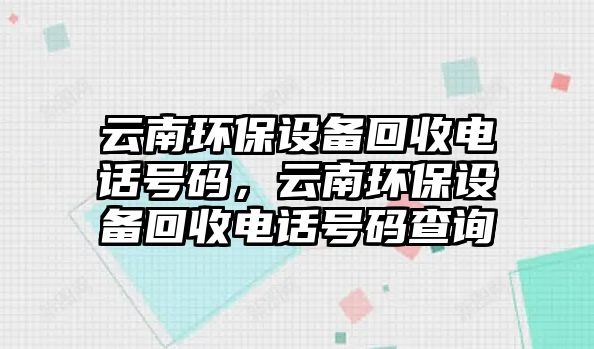 云南環(huán)保設(shè)備回收電話號碼，云南環(huán)保設(shè)備回收電話號碼查詢