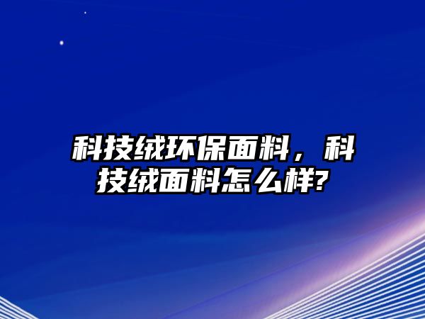 科技絨環(huán)保面料，科技絨面料怎么樣?