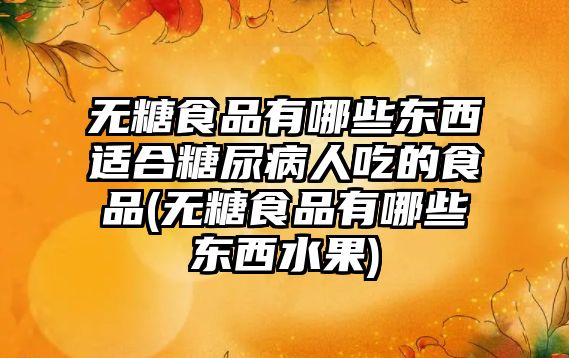 無糖食品有哪些東西適合糖尿病人吃的食品(無糖食品有哪些東西水果)