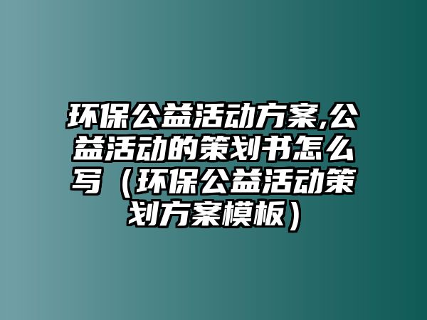 環(huán)保公益活動(dòng)方案,公益活動(dòng)的策劃書怎么寫（環(huán)保公益活動(dòng)策劃方案模板）