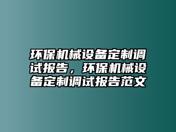 環(huán)保機(jī)械設(shè)備定制調(diào)試報(bào)告，環(huán)保機(jī)械設(shè)備定制調(diào)試報(bào)告范文