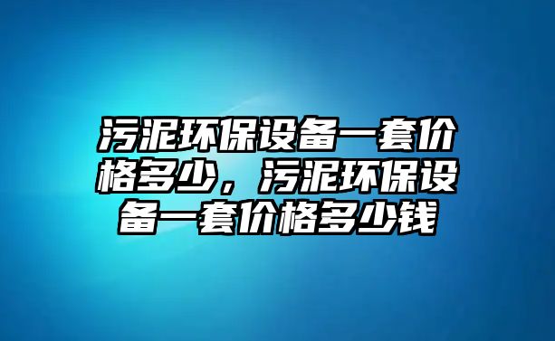 污泥環(huán)保設(shè)備一套價(jià)格多少，污泥環(huán)保設(shè)備一套價(jià)格多少錢