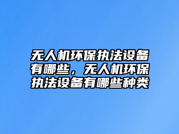 無人機環(huán)保執(zhí)法設(shè)備有哪些，無人機環(huán)保執(zhí)法設(shè)備有哪些種類