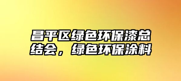 昌平區(qū)綠色環(huán)保漆總結(jié)會，綠色環(huán)保涂料