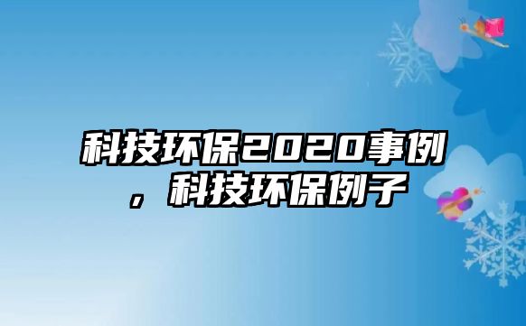 科技環(huán)保2020事例，科技環(huán)保例子