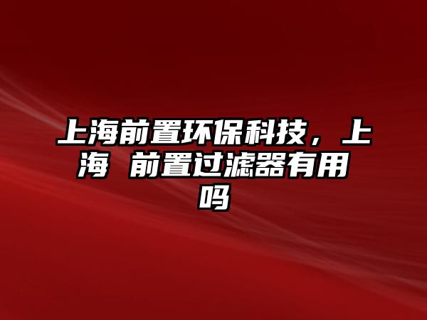 上海前置環(huán)?？萍?，上海 前置過濾器有用嗎