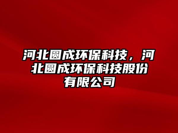 河北圓成環(huán)保科技，河北圓成環(huán)保科技股份有限公司