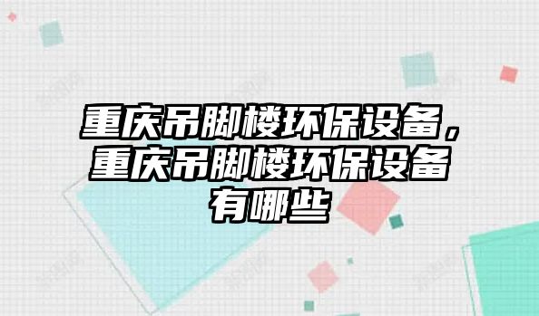 重慶吊腳樓環(huán)保設備，重慶吊腳樓環(huán)保設備有哪些