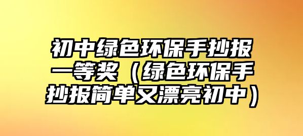 初中綠色環(huán)保手抄報(bào)一等獎(jiǎng)（綠色環(huán)保手抄報(bào)簡(jiǎn)單又漂亮初中）