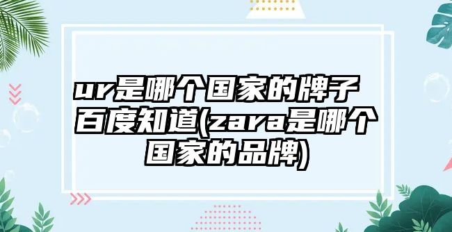 ur是哪個(gè)國(guó)家的牌子 百度知道(zara是哪個(gè)國(guó)家的品牌)