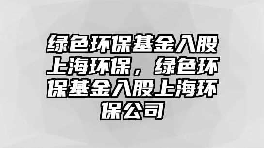 綠色環(huán)?；鹑牍缮虾－h(huán)保，綠色環(huán)保基金入股上海環(huán)保公司