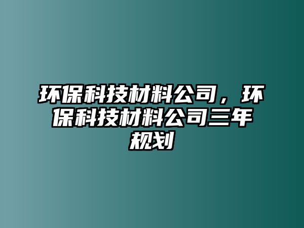 環(huán)?？萍疾牧瞎?，環(huán)保科技材料公司三年規(guī)劃