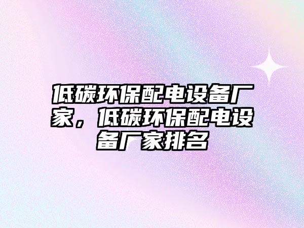 低碳環(huán)保配電設(shè)備廠家，低碳環(huán)保配電設(shè)備廠家排名