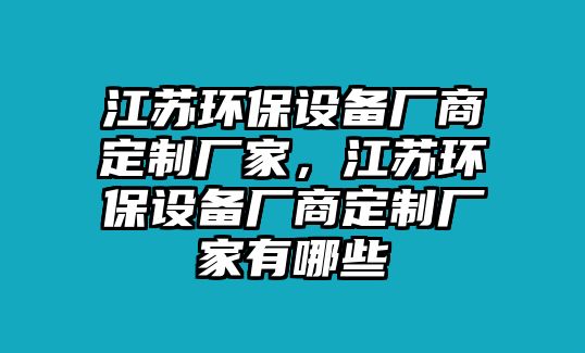 江蘇環(huán)保設(shè)備廠商定制廠家，江蘇環(huán)保設(shè)備廠商定制廠家有哪些