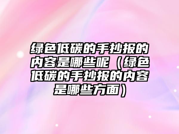 綠色低碳的手抄報的內容是哪些呢（綠色低碳的手抄報的內容是哪些方面）