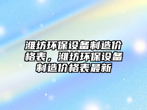 濰坊環(huán)保設備制造價格表，濰坊環(huán)保設備制造價格表最新