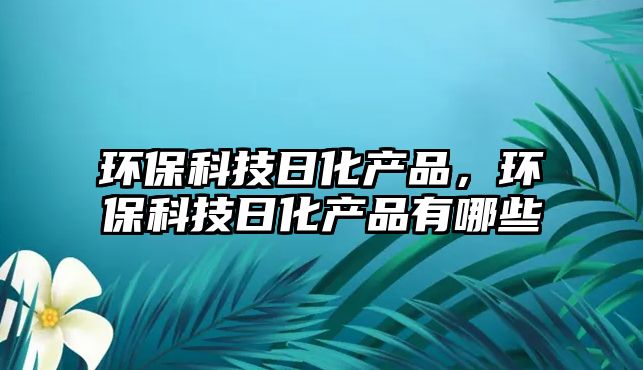 環(huán)保科技日化產品，環(huán)?？萍既栈a品有哪些