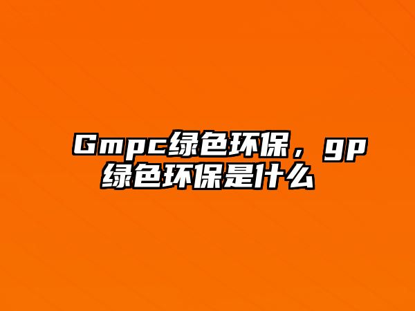 Gmpc綠色環(huán)保，gp綠色環(huán)保是什么