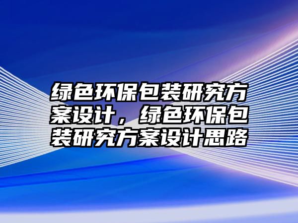 綠色環(huán)保包裝研究方案設(shè)計，綠色環(huán)保包裝研究方案設(shè)計思路