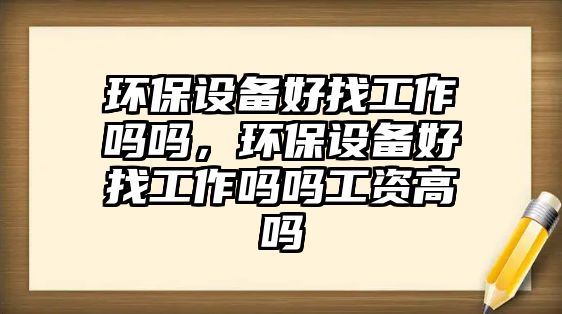 環(huán)保設備好找工作嗎嗎，環(huán)保設備好找工作嗎嗎工資高嗎